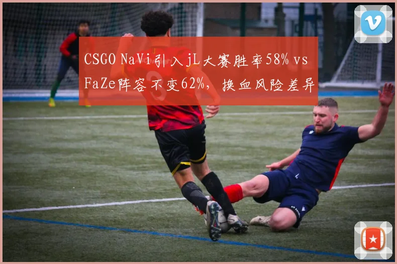 CSGO NaVi引入jL大赛胜率58% vs FaZe阵容不变62%，换血风险差异