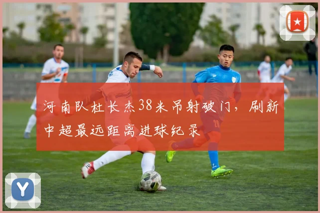 河南队杜长杰38米吊射破门，刷新中超最远距离进球纪录
