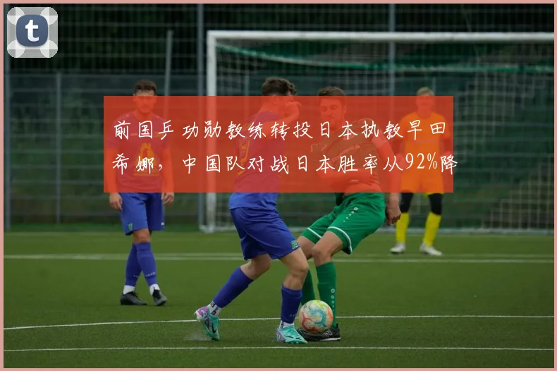前国乒功勋教练转投日本执教早田希娜，中国队对战日本胜率从92%降至84%