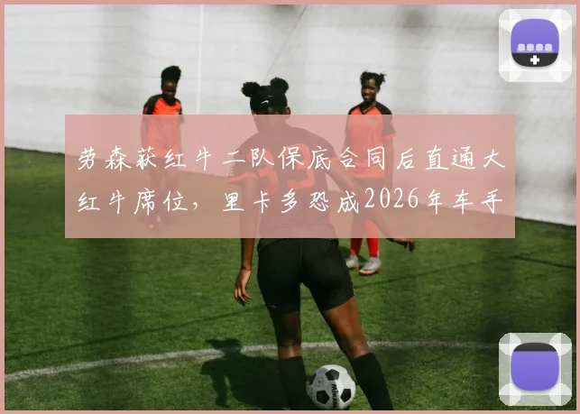 劳森获红牛二队保底合同后直通大红牛席位，里卡多恐成2026年车手市场最大输家