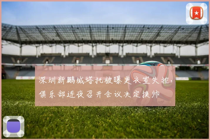 深圳新鹏城塔托被曝更衣室失控，俱乐部连夜召开会议决定换帅