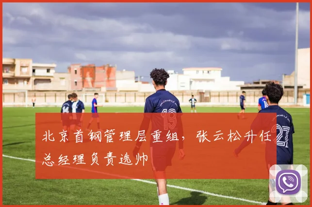 北京首钢管理层重组，张云松升任总经理负责选帅