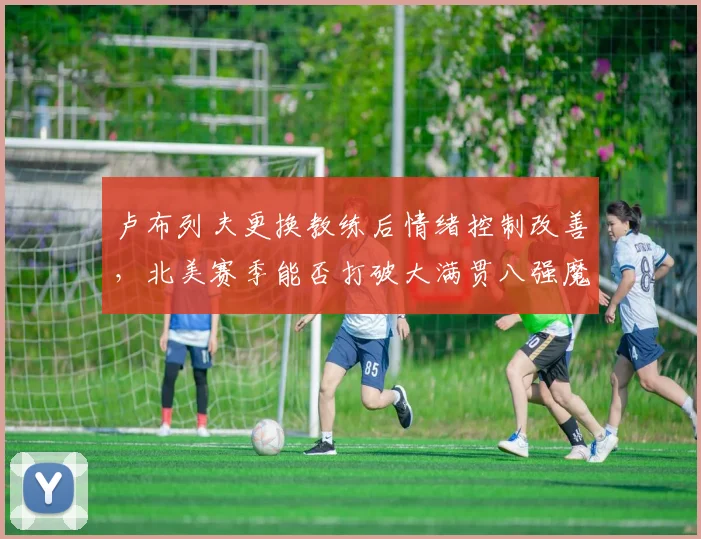 卢布列夫更换教练后情绪控制改善，北美赛季能否打破大满贯八强魔咒？