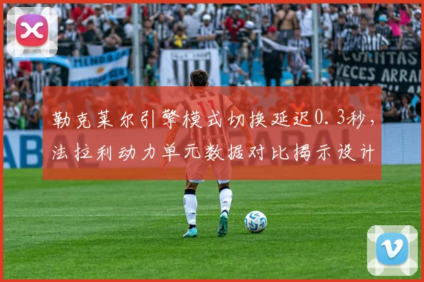 勒克莱尔引擎模式切换延迟0.3秒，法拉利动力单元数据对比揭示设计短板