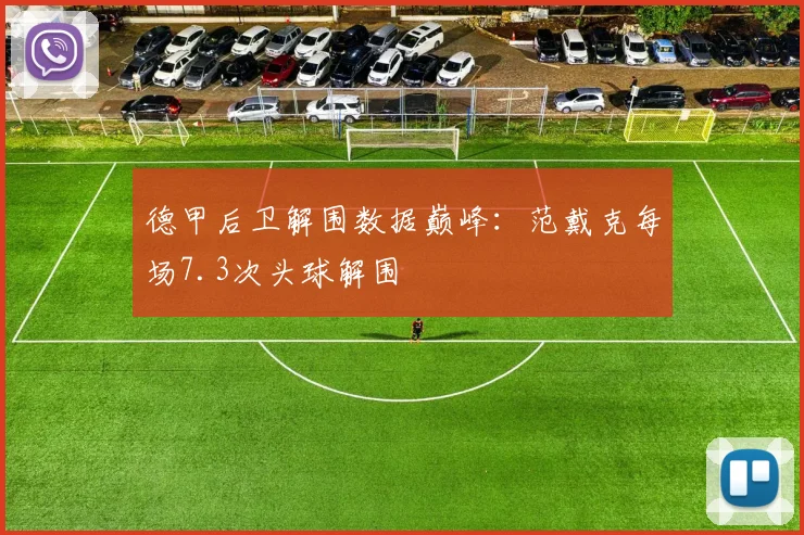 德甲后卫解围数据巅峰：范戴克每场7.3次头球解围