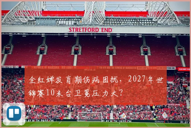 全红婵发育期伤病困扰，2027年世锦赛10米台卫冕压力大？