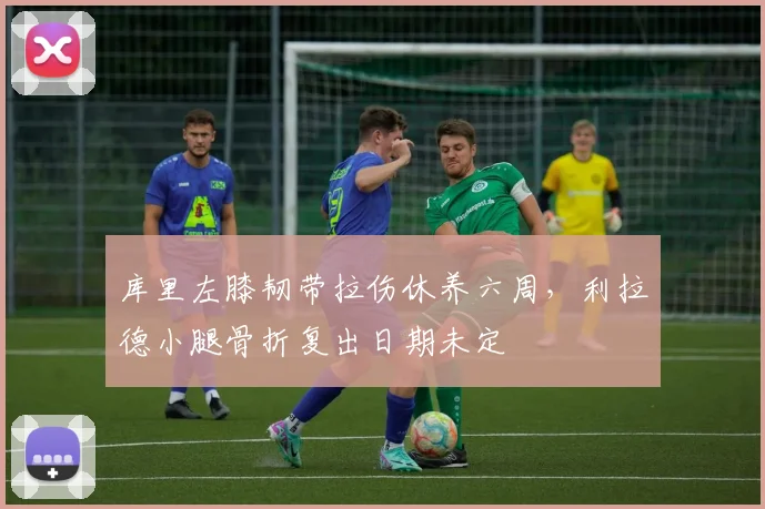 库里左膝韧带拉伤休养六周，利拉德小腿骨折复出日期未定