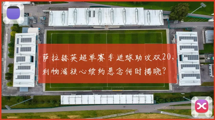 萨拉赫英超单赛季进球助攻双20，利物浦核心续约悬念何时揭晓？