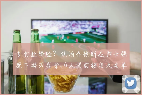 专打杜锋脸？焦泊乔徐昕在郭士强麾下游刃有余,6人提前锁定大名单