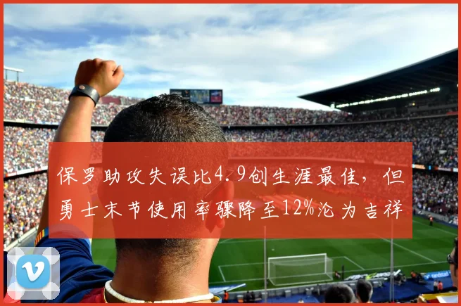 保罗助攻失误比4.9创生涯最佳，但勇士末节使用率骤降至12%沦为吉祥物