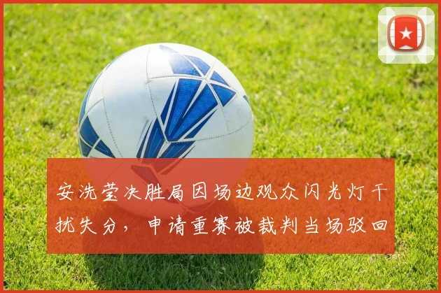 安洗莹决胜局因场边观众闪光灯干扰失分，申请重赛被裁判当场驳回