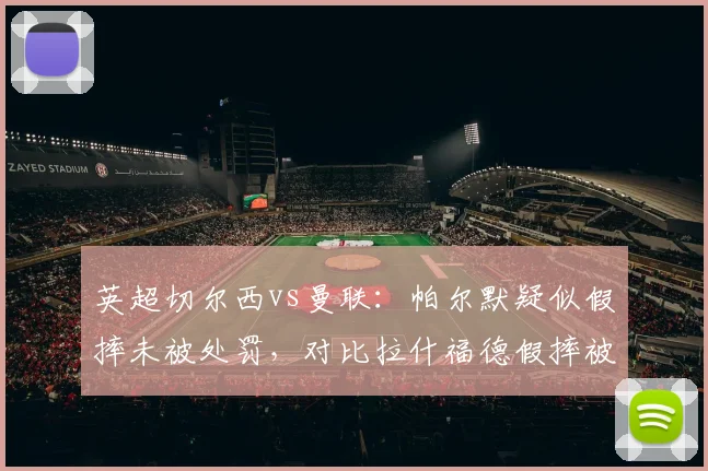 英超切尔西vs曼联：帕尔默疑似假摔未被处罚，对比拉什福德假摔被黄牌，英足总标准混乱